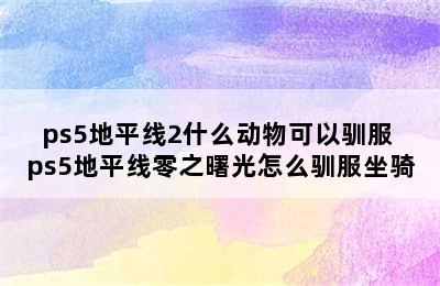 ps5地平线2什么动物可以驯服 ps5地平线零之曙光怎么驯服坐骑